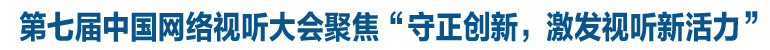 第七屆中國網(wǎng)絡(luò)視聽大會聚焦“守正創(chuàng)新，激發(fā)視聽新活力”