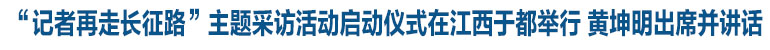 “記者再走長征路”主題采訪活動啟動儀式在江西于都舉行